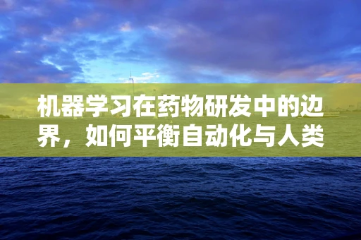 机器学习在药物研发中的边界，如何平衡自动化与人类智慧？