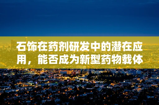 石饰在药剂研发中的潜在应用，能否成为新型药物载体的创新之路？