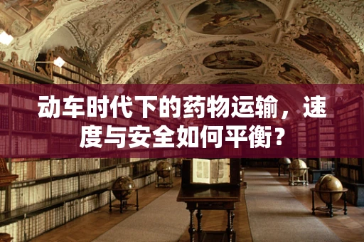 动车时代下的药物运输，速度与安全如何平衡？