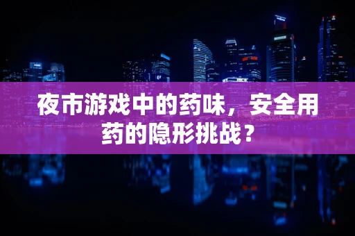 夜市游戏中的药味，安全用药的隐形挑战？