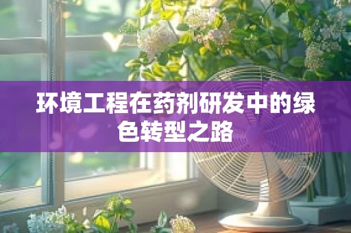 环境工程在药剂研发中的绿色转型之路