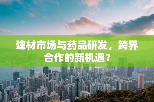 建材市场与药品研发，跨界合作的新机遇？