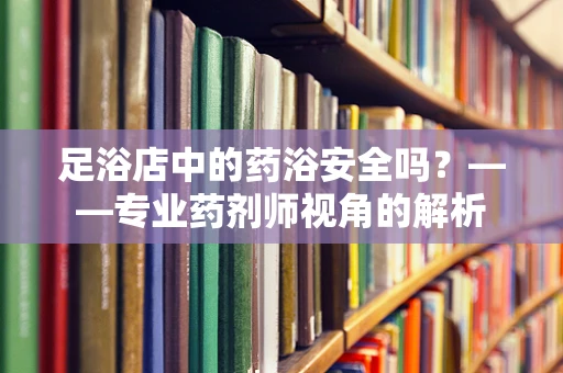 足浴店中的药浴安全吗？——专业药剂师视角的解析