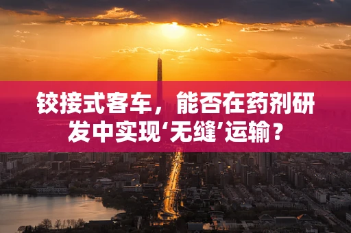 铰接式客车，能否在药剂研发中实现‘无缝’运输？