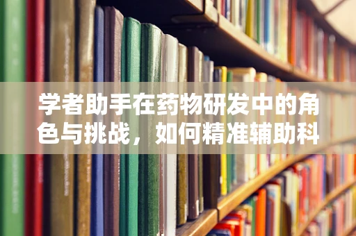 学者助手在药物研发中的角色与挑战，如何精准辅助科研创新？