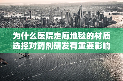 为什么医院走廊地毯的材质选择对药剂研发有重要影响？