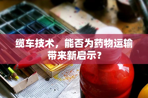 缆车技术，能否为药物运输带来新启示？