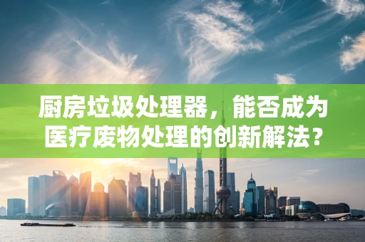 厨房垃圾处理器，能否成为医疗废物处理的创新解法？