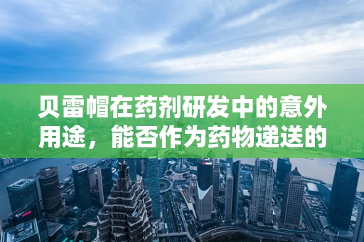 贝雷帽在药剂研发中的意外用途，能否作为药物递送的新载体？