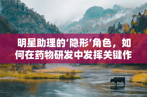 明星助理的‘隐形’角色，如何在药物研发中发挥关键作用？