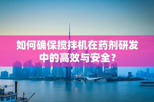 如何确保搅拌机在药剂研发中的高效与安全？