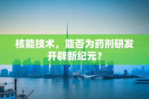 核能技术，能否为药剂研发开辟新纪元？