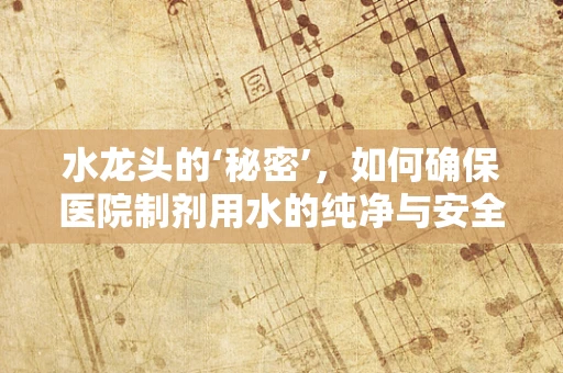 水龙头的‘秘密’，如何确保医院制剂用水的纯净与安全？