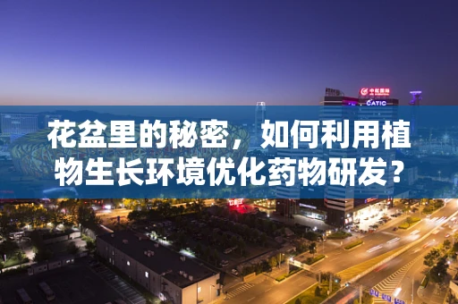 花盆里的秘密，如何利用植物生长环境优化药物研发？