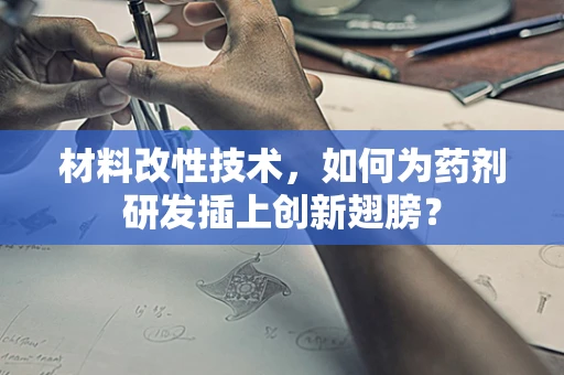 材料改性技术，如何为药剂研发插上创新翅膀？