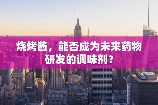 烧烤酱，能否成为未来药物研发的调味剂？