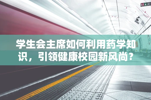 学生会主席如何利用药学知识，引领健康校园新风尚？