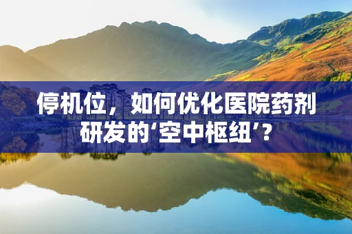 停机位，如何优化医院药剂研发的‘空中枢纽’？