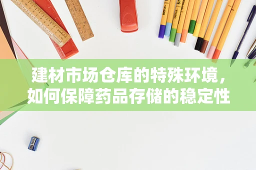建材市场仓库的特殊环境，如何保障药品存储的稳定性？