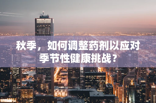 秋季，如何调整药剂以应对季节性健康挑战？