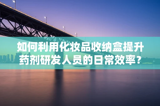如何利用化妆品收纳盒提升药剂研发人员的日常效率？