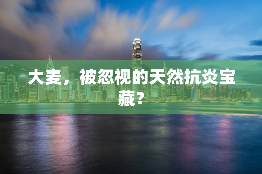 大麦，被忽视的天然抗炎宝藏？