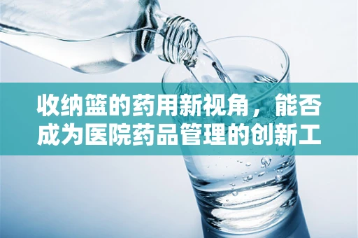 收纳篮的药用新视角，能否成为医院药品管理的创新工具？