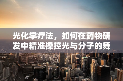 光化学疗法，如何在药物研发中精准操控光与分子的舞蹈？