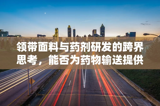 领带面料与药剂研发的跨界思考，能否为药物输送提供新思路？