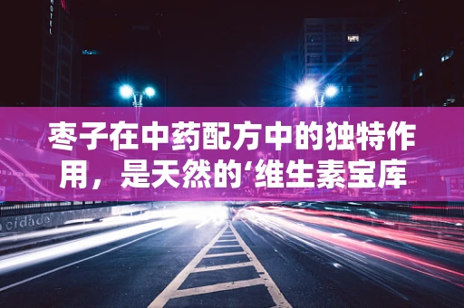 枣子在中药配方中的独特作用，是天然的‘维生素宝库’还是另有玄机？
