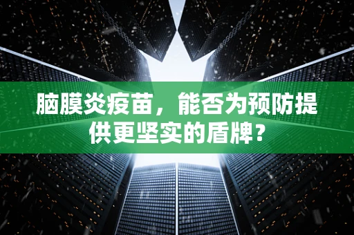脑膜炎疫苗，能否为预防提供更坚实的盾牌？
