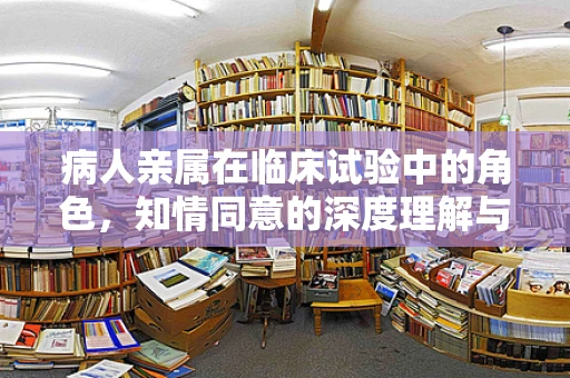 病人亲属在临床试验中的角色，知情同意的深度理解与伦理考量