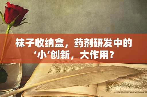 袜子收纳盒，药剂研发中的‘小’创新，大作用？