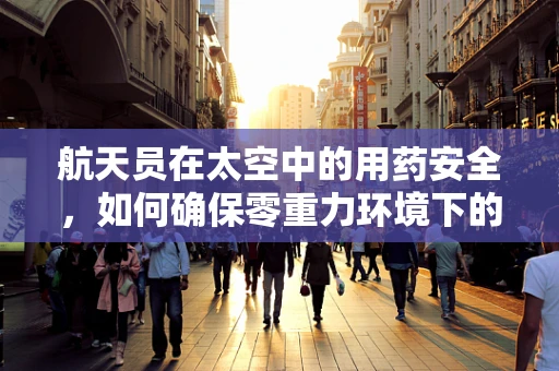 航天员在太空中的用药安全，如何确保零重力环境下的药效与安全？