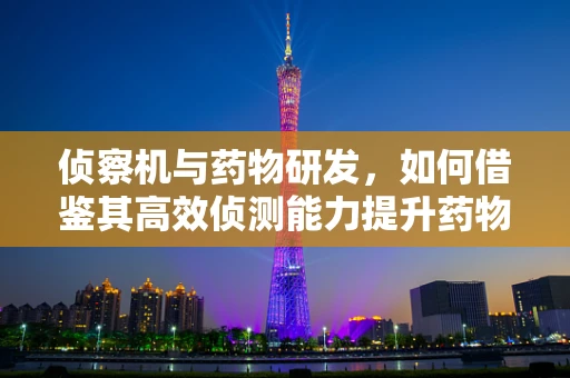 侦察机与药物研发，如何借鉴其高效侦测能力提升药物筛选效率？