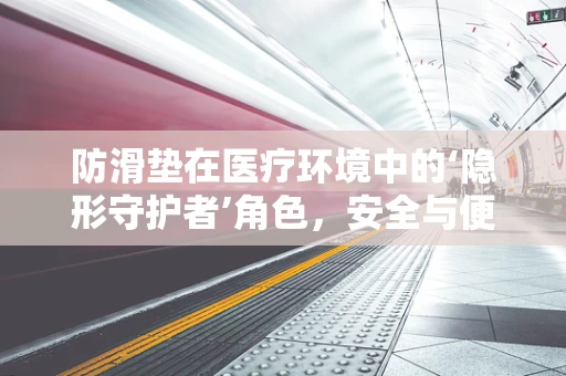 防滑垫在医疗环境中的‘隐形守护者’角色，安全与便利的双重保障？