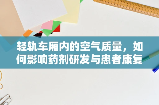 轻轨车厢内的空气质量，如何影响药剂研发与患者康复？