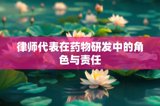 律师代表在药物研发中的角色与责任