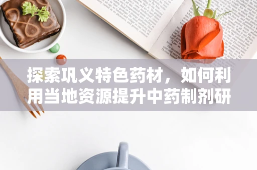 探索巩义特色药材，如何利用当地资源提升中药制剂研发的潜力？