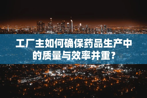 工厂主如何确保药品生产中的质量与效率并重？