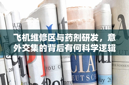 飞机维修区与药剂研发，意外交集的背后有何科学逻辑？