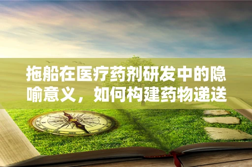 拖船在医疗药剂研发中的隐喻意义，如何构建药物递送的稳固航行？