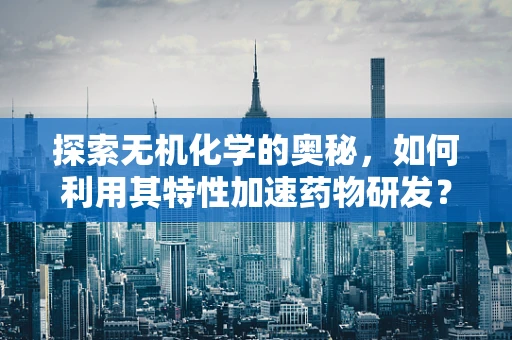 探索无机化学的奥秘，如何利用其特性加速药物研发？