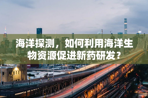 海洋探测，如何利用海洋生物资源促进新药研发？
