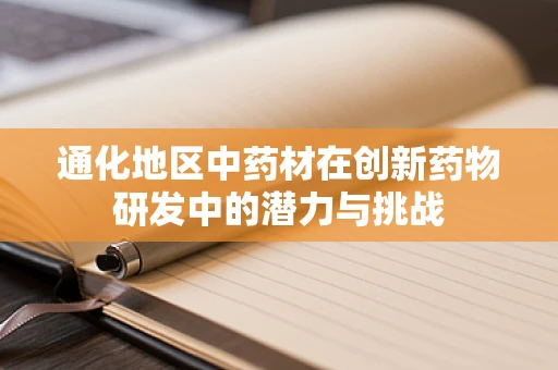 通化地区中药材在创新药物研发中的潜力与挑战