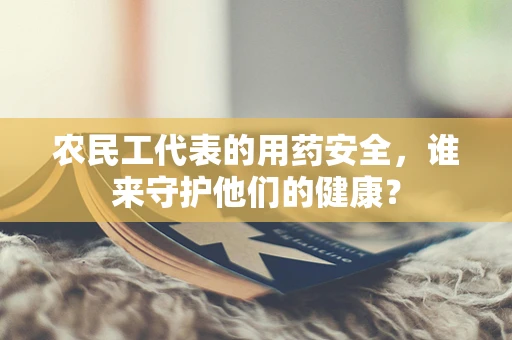 农民工代表的用药安全，谁来守护他们的健康？