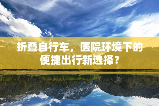 折叠自行车，医院环境下的便捷出行新选择？