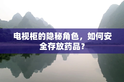 电视柜的隐秘角色，如何安全存放药品？
