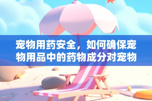宠物用药安全，如何确保宠物用品中的药物成分对宠物无害？