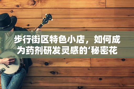 步行街区特色小店，如何成为药剂研发灵感的‘秘密花园’？